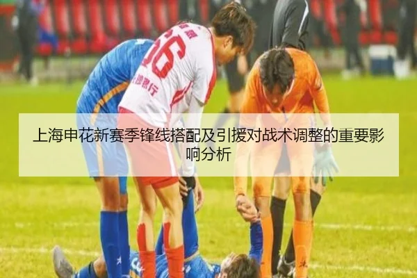 上海申花新赛季锋线搭配及引援对战术调整的重要影响分析